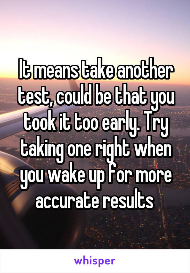 It means take another test, could be that you took it too early. Try taking one right when you wake up for more accurate results 