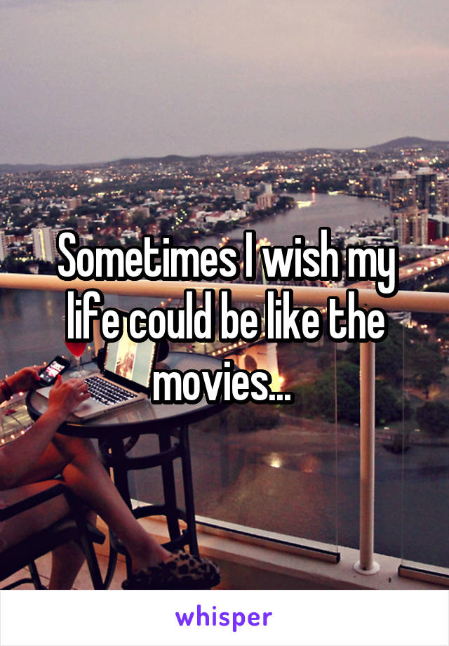 Sometimes I wish my life could be like the movies... 