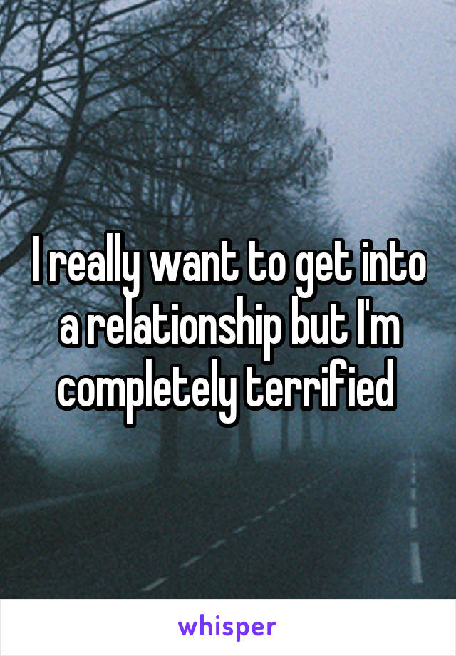 I really want to get into a relationship but I'm completely terrified 