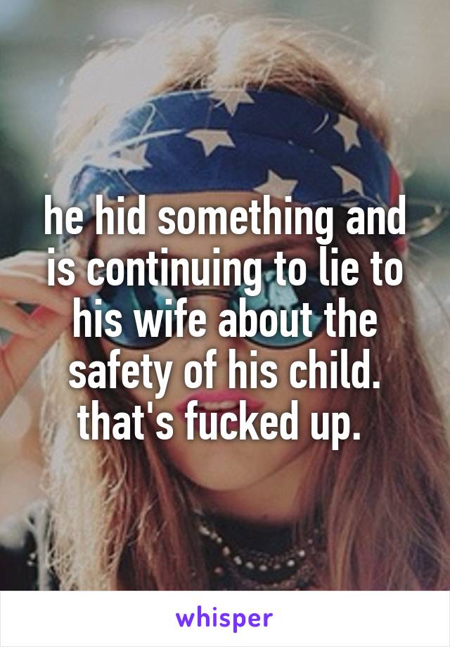 he hid something and is continuing to lie to his wife about the safety of his child. that's fucked up. 