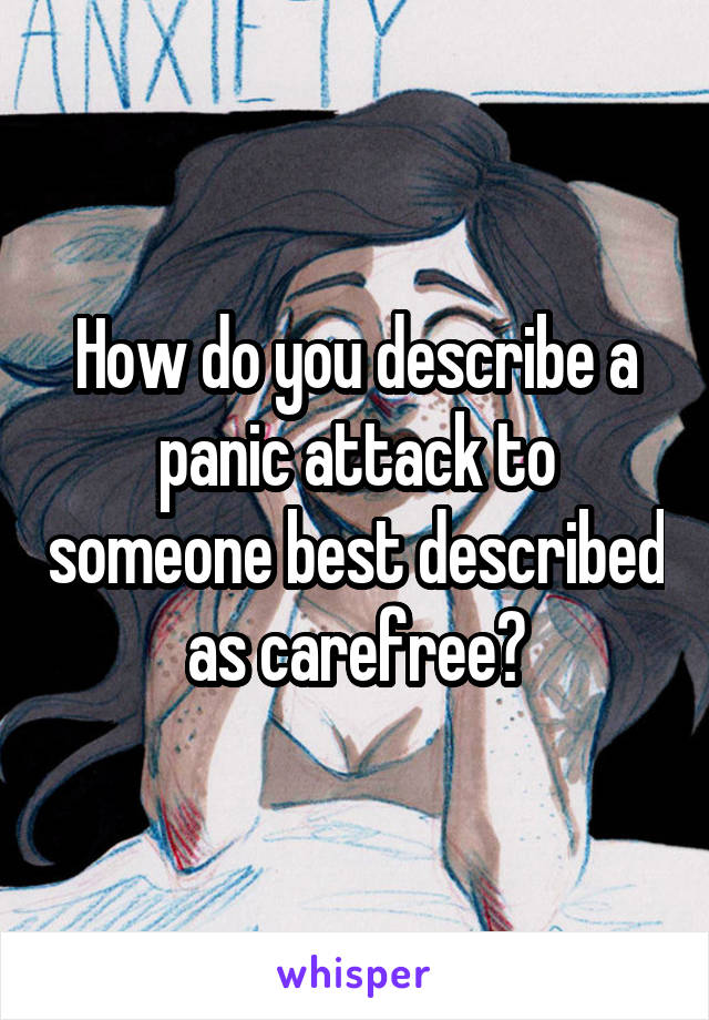 How do you describe a panic attack to someone best described as carefree?