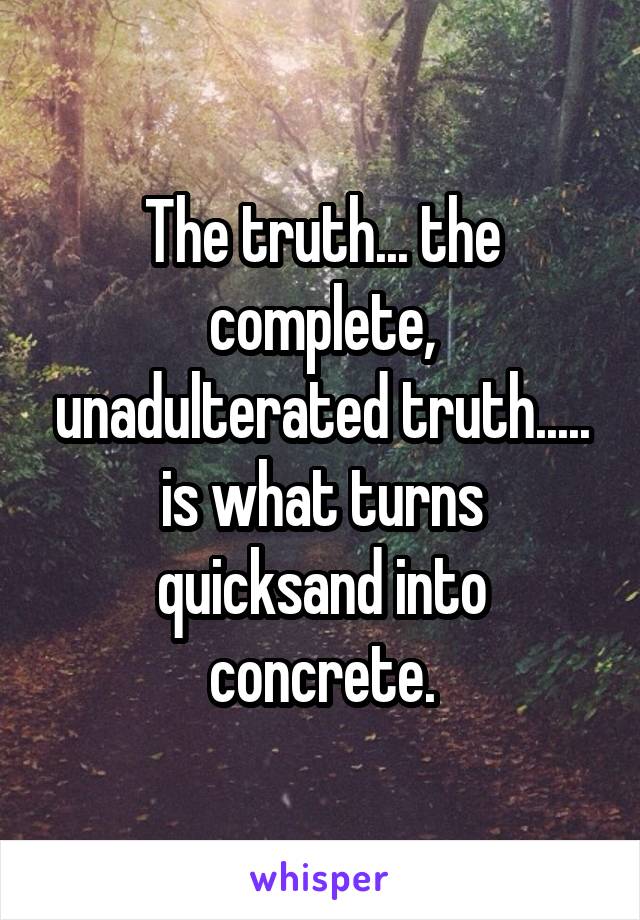 The truth... the complete, unadulterated truth..... is what turns quicksand into concrete.