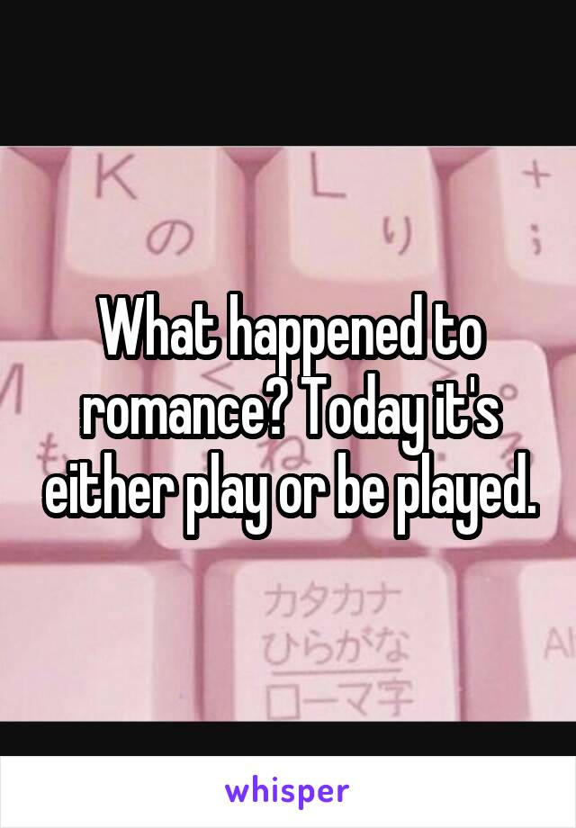 What happened to romance? Today it's either play or be played.