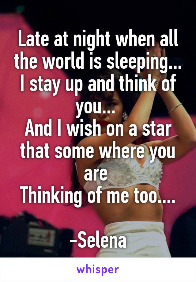 Late at night when all the world is sleeping... I stay up and think of you... 
And I wish on a star that some where you are 
Thinking of me too....

-Selena