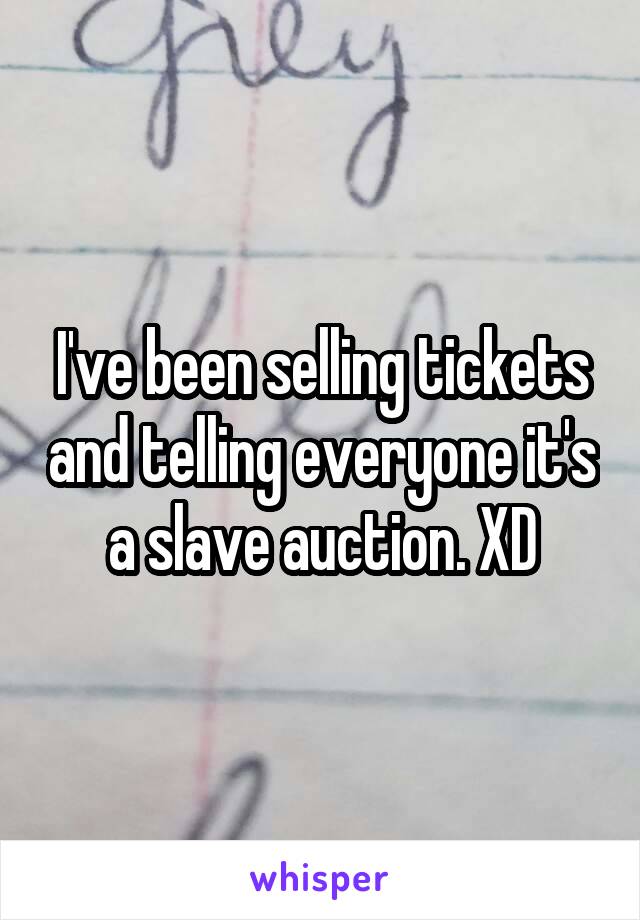 I've been selling tickets and telling everyone it's a slave auction. XD