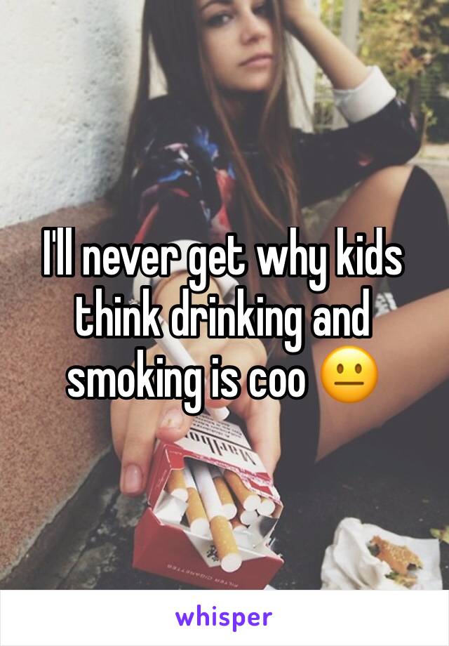 I'll never get why kids think drinking and smoking is coo 😐 