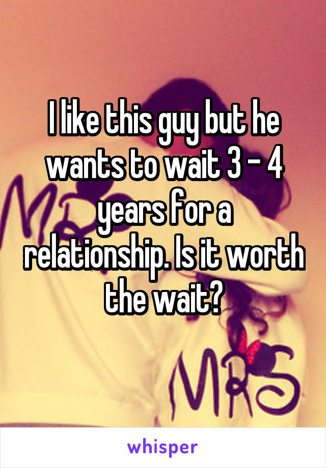 I like this guy but he wants to wait 3 - 4 years for a relationship. Is it worth the wait?
