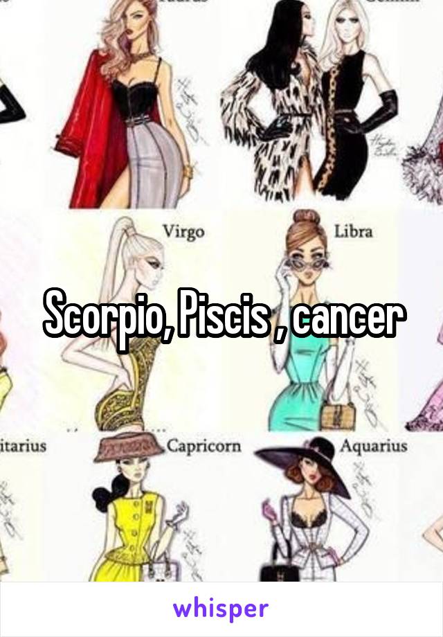 Scorpio, Piscis , cancer