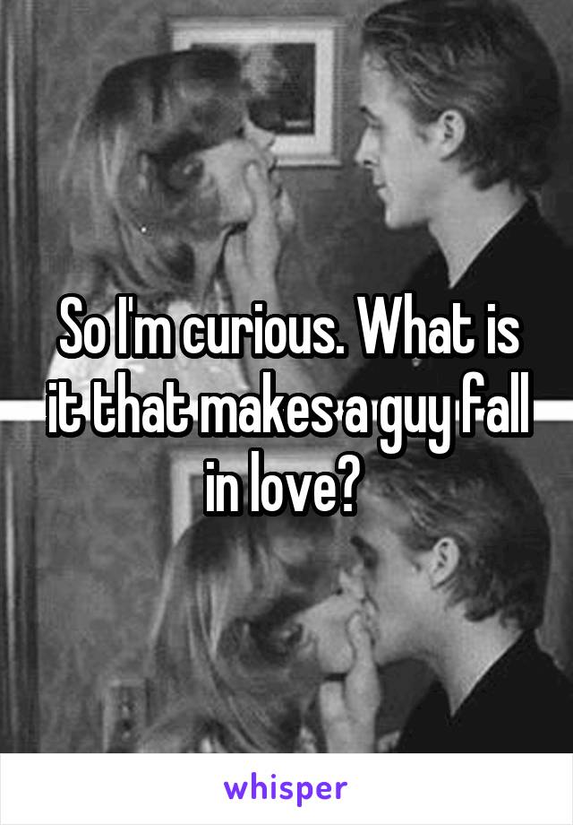 So I'm curious. What is it that makes a guy fall in love? 