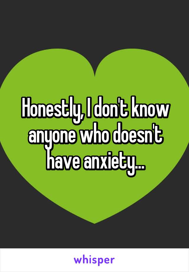 Honestly, I don't know anyone who doesn't have anxiety...