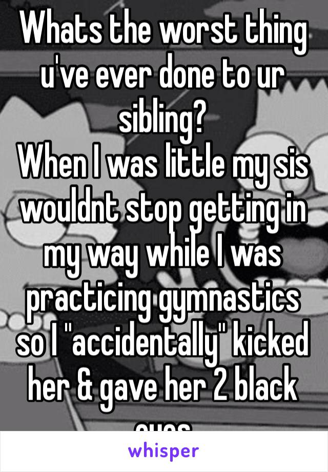 ‪Whats the worst thing u've ever done to ur sibling?‬
‪When I was little my sis wouldnt stop getting in my way while I was practicing gymnastics so I "accidentally" kicked her & gave her 2 black eyes‬