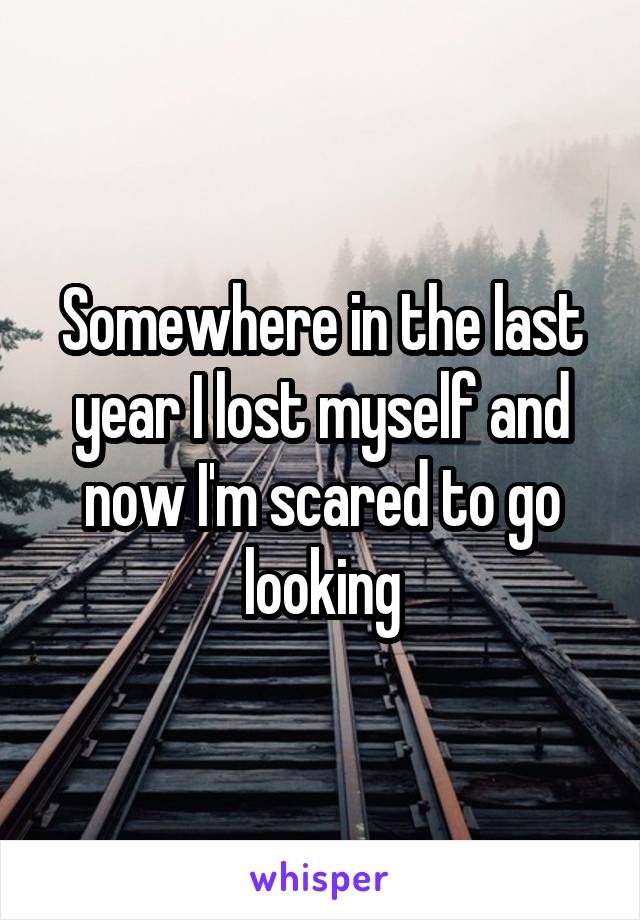 Somewhere in the last year I lost myself and now I'm scared to go looking