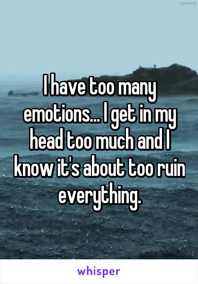 I have too many emotions... I get in my head too much and I know it's about too ruin everything.