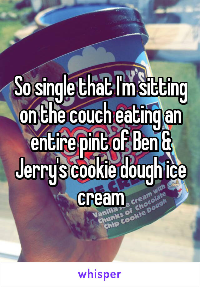 So single that I'm sitting on the couch eating an entire pint of Ben & Jerry's cookie dough ice cream