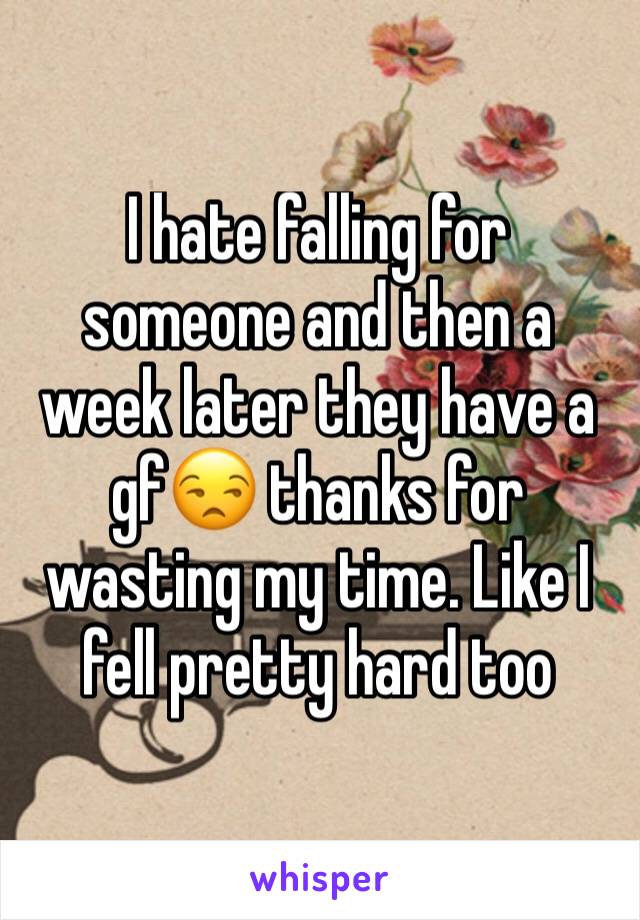 I hate falling for someone and then a week later they have a gf😒 thanks for wasting my time. Like I fell pretty hard too