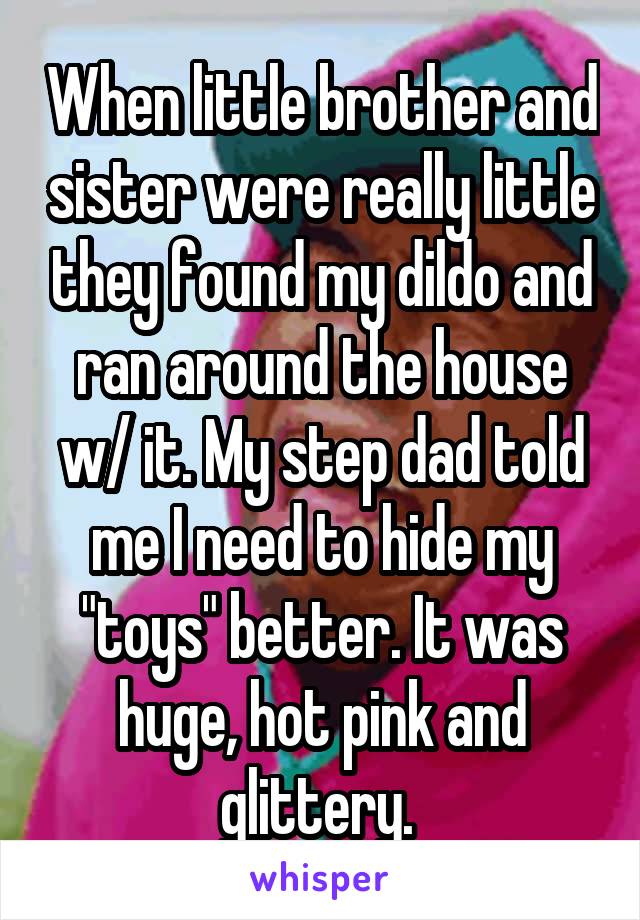 When little brother and sister were really little they found my dildo and ran around the house w/ it. My step dad told me I need to hide my "toys" better. It was huge, hot pink and glittery. 