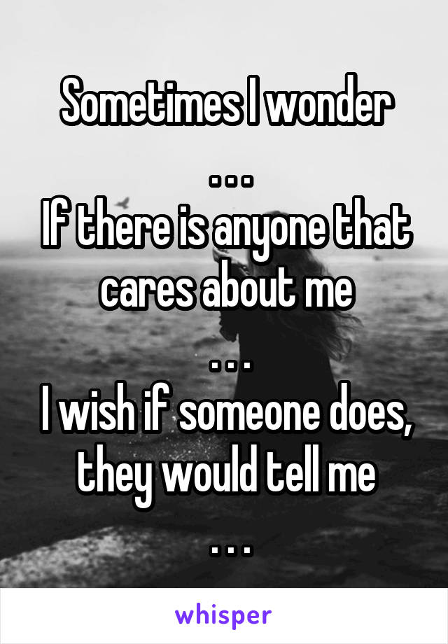 Sometimes I wonder
 . . .
If there is anyone that cares about me
 . . .
I wish if someone does, they would tell me
 . . .