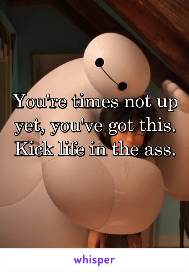 You're times not up yet, you've got this. Kick life in the ass. 