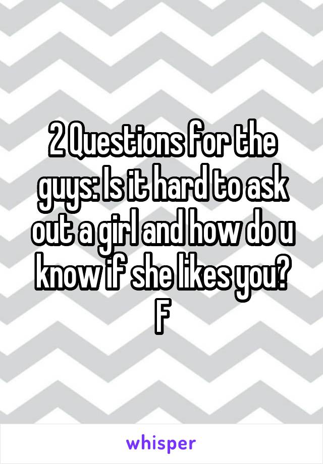 2 Questions for the guys: Is it hard to ask out a girl and how do u know if she likes you?
F