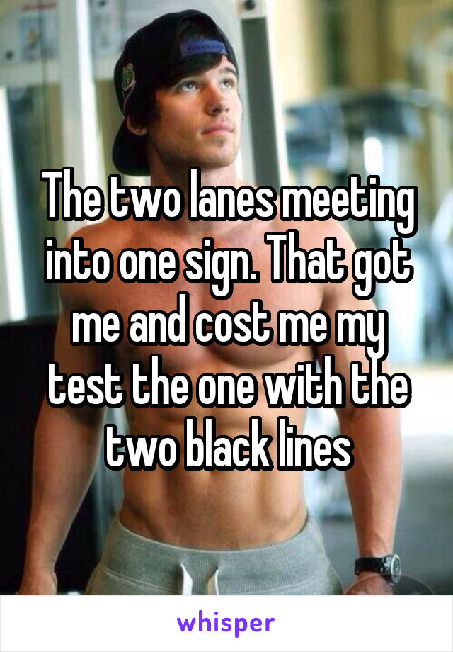 The two lanes meeting into one sign. That got me and cost me my test the one with the two black lines