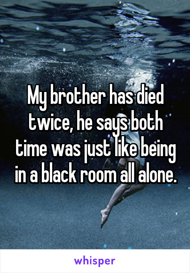 My brother has died twice, he says both time was just like being in a black room all alone.