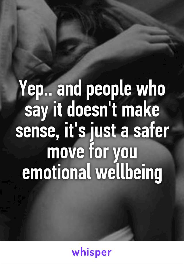 Yep.. and people who say it doesn't make sense, it's just a safer move for you emotional wellbeing