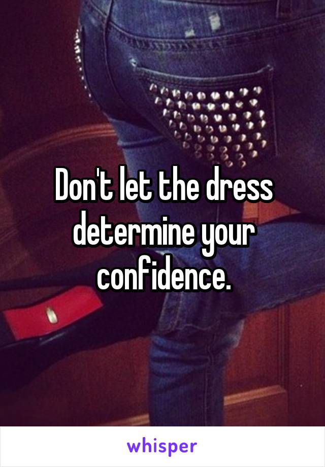 Don't let the dress determine your confidence.