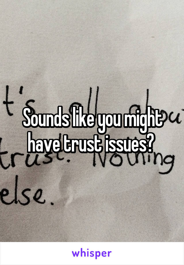 Sounds like you might have trust issues? 