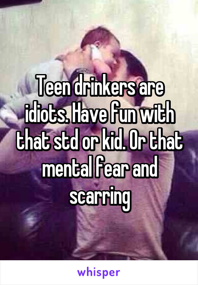 Teen drinkers are idiots. Have fun with that std or kid. Or that mental fear and scarring