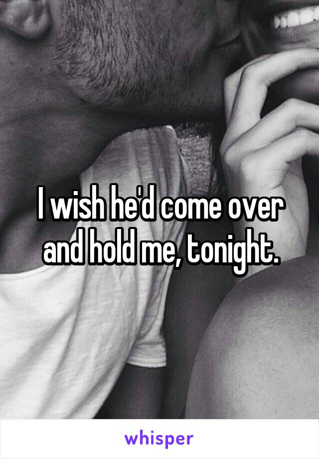 I wish he'd come over and hold me, tonight.