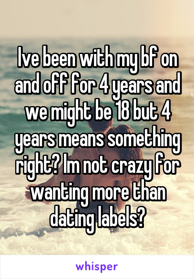 Ive been with my bf on and off for 4 years and we might be 18 but 4 years means something right? Im not crazy for wanting more than dating labels?