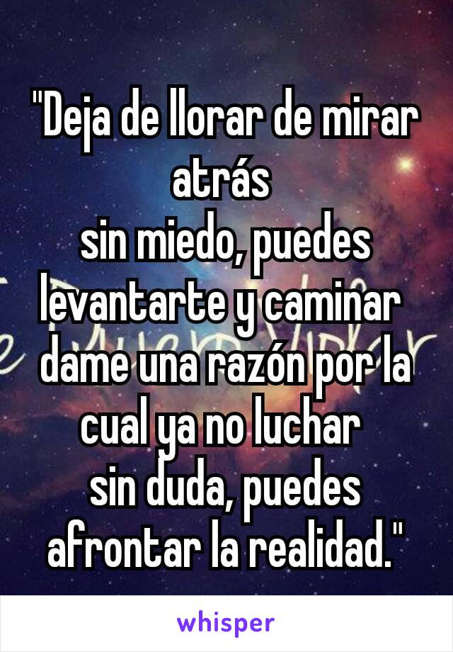 "Deja de llorar de mirar atrás 
sin miedo, puedes levantarte y caminar 
dame una razón por la cual ya no luchar 
sin duda, puedes afrontar la realidad."