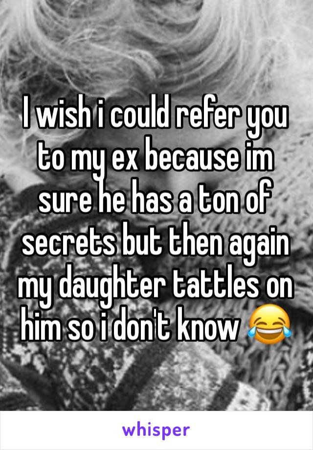 I wish i could refer you to my ex because im sure he has a ton of secrets but then again my daughter tattles on him so i don't know 😂