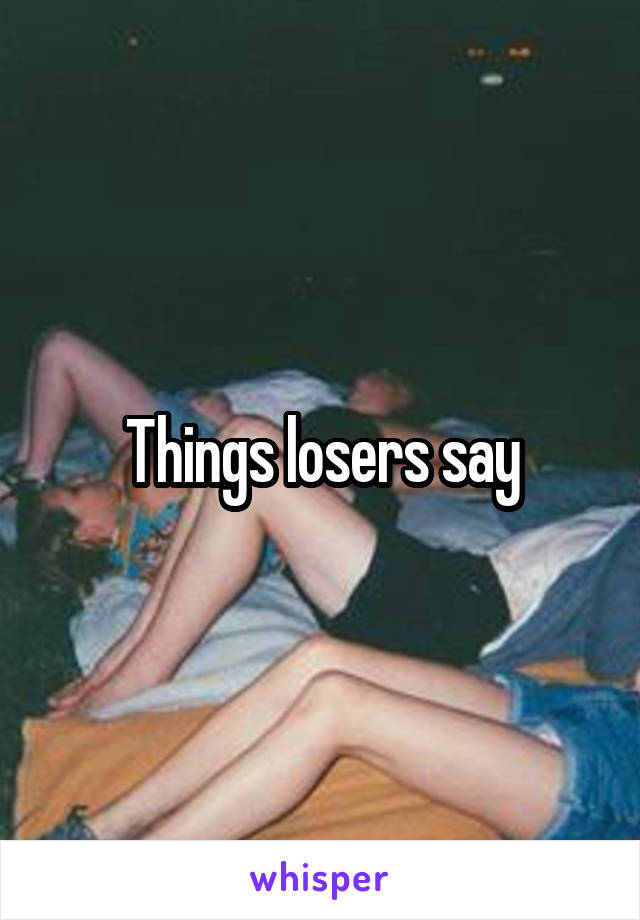 Things losers say