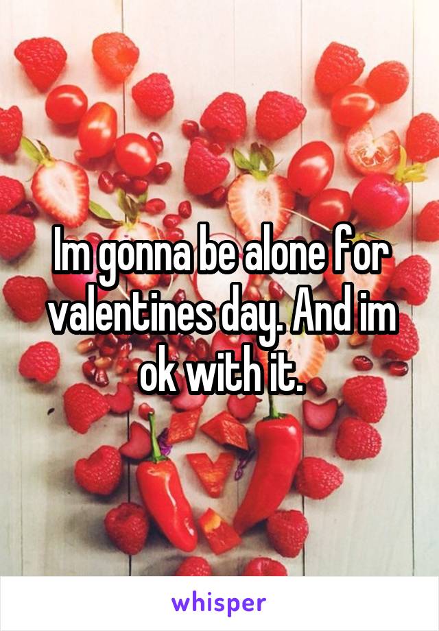 Im gonna be alone for valentines day. And im ok with it.