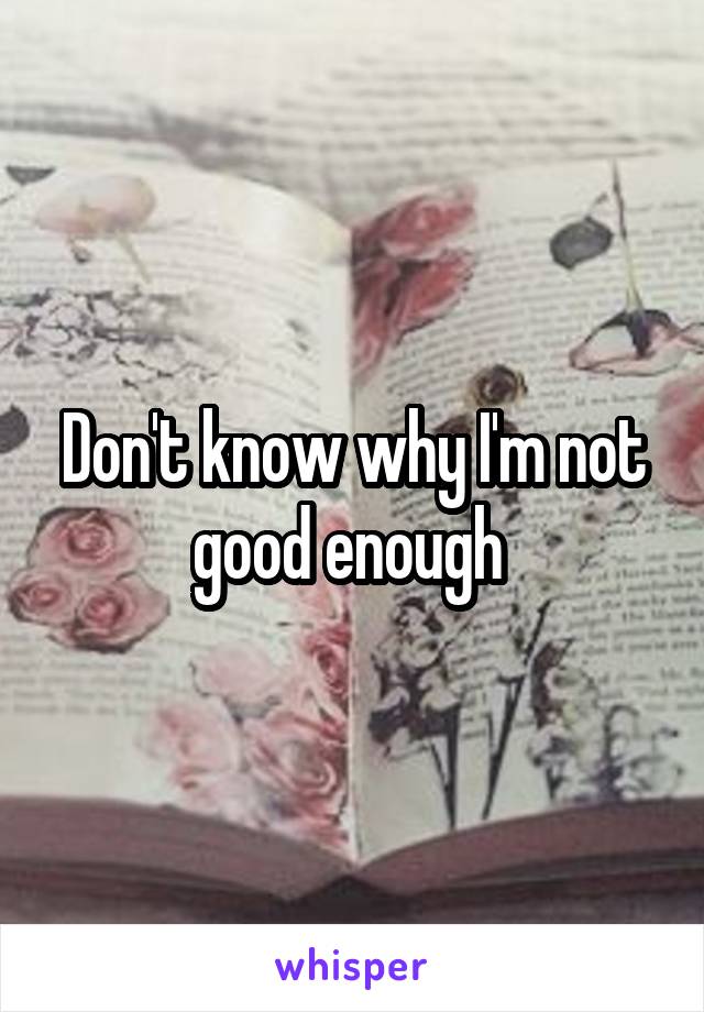 Don't know why I'm not good enough 