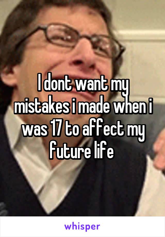 I dont want my mistakes i made when i was 17 to affect my future life 