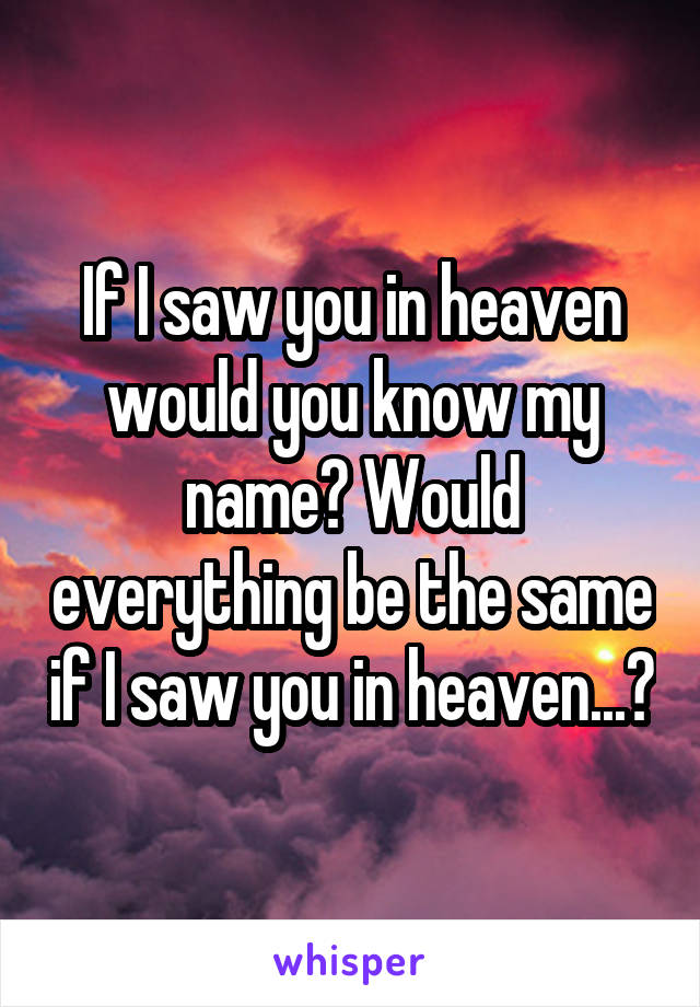 If I saw you in heaven would you know my name? Would everything be the same if I saw you in heaven...?