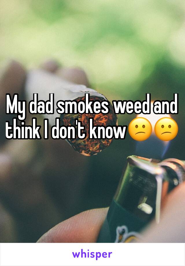 My dad smokes weed and think I don't know😕😕