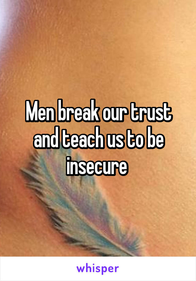 Men break our trust and teach us to be insecure 