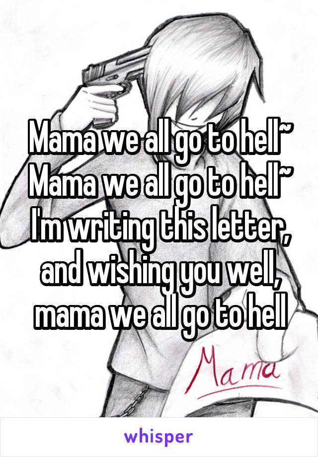 Mama we all go to hell~ Mama we all go to hell~ I'm writing this letter, and wishing you well, mama we all go to hell