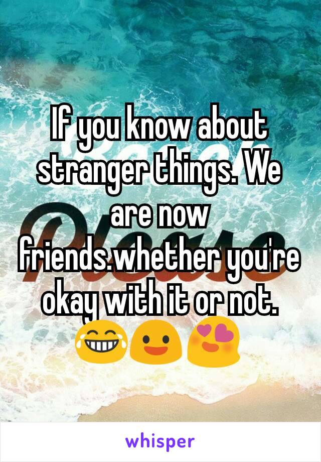 If you know about stranger things. We are now friends.whether you're okay with it or not. 😂😃😍 