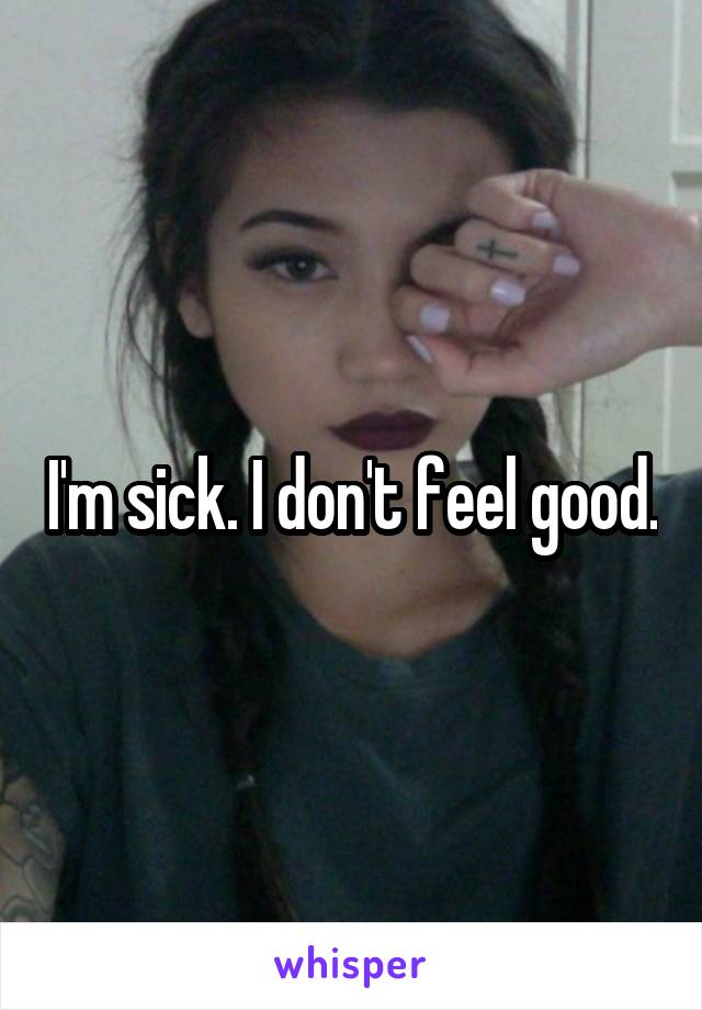 I'm sick. I don't feel good.