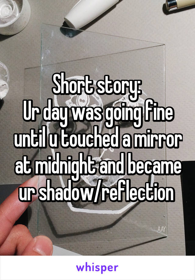 Short story: 
Ur day was going fine until u touched a mirror at midnight and became ur shadow/reflection 