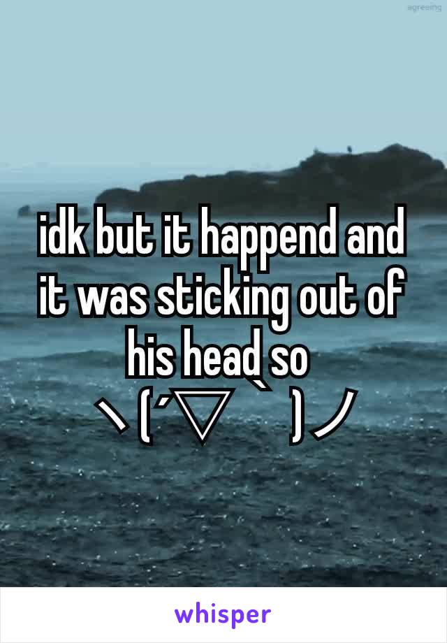 idk but it happend and it was sticking out of his head so 
ヽ(´▽｀)ノ