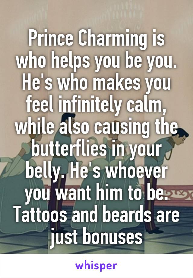 Prince Charming is who helps you be you. He's who makes you feel infinitely calm, while also causing the butterflies in your belly. He's whoever you want him to be. Tattoos and beards are just bonuses