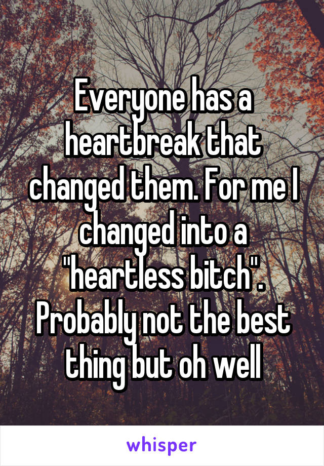 Everyone has a heartbreak that changed them. For me I changed into a "heartless bitch". Probably not the best thing but oh well