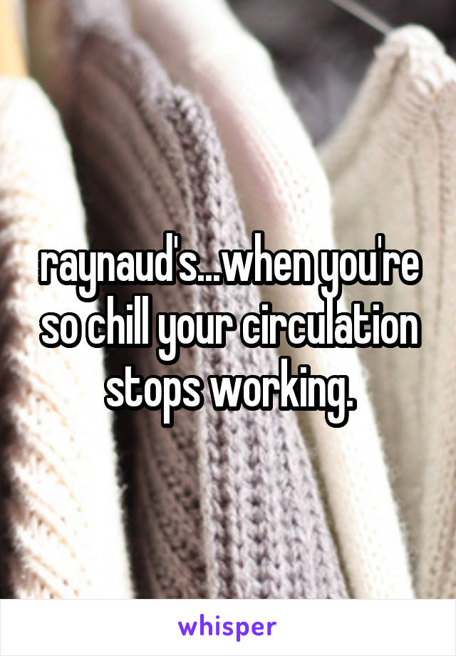 raynaud's...when you're so chill your circulation stops working.