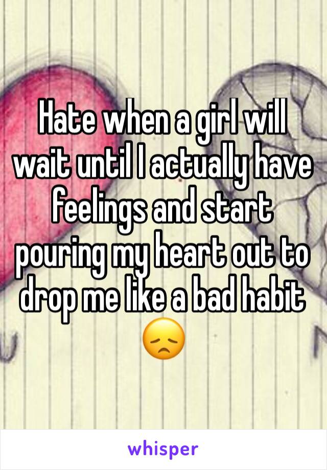 Hate when a girl will wait until I actually have feelings and start pouring my heart out to drop me like a bad habit 😞