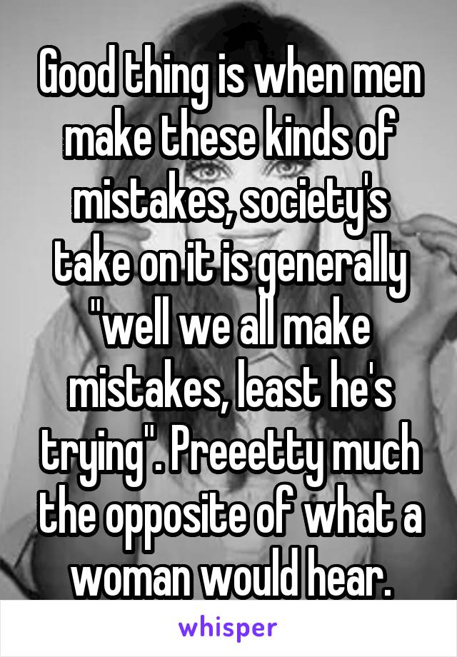 Good thing is when men make these kinds of mistakes, society's take on it is generally "well we all make mistakes, least he's trying". Preeetty much the opposite of what a woman would hear.